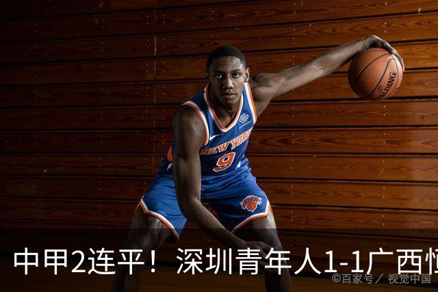 中甲2连平！深圳青年人1-1广西恒宸 深圳让出榜首净胜球劣势暂第2